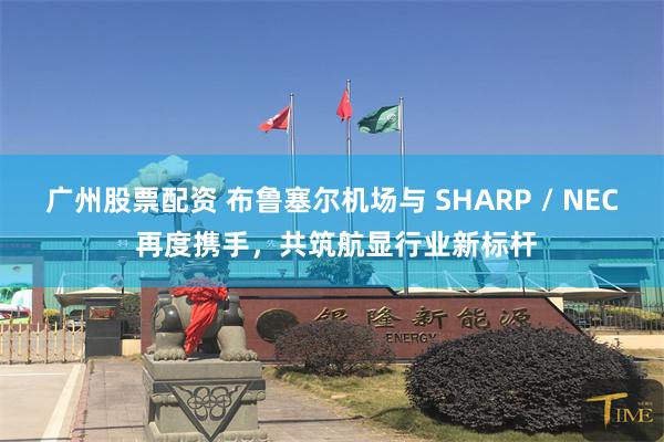 广州股票配资 布鲁塞尔机场与 SHARP / NEC 再度携手，共筑航显行业新标杆