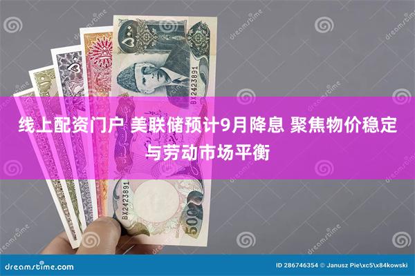 线上配资门户 美联储预计9月降息 聚焦物价稳定与劳动市场平衡