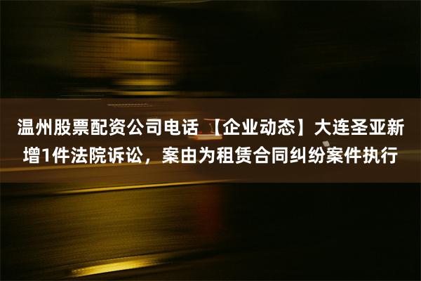 温州股票配资公司电话 【企业动态】大连圣亚新增1件法院诉讼，案由为租赁合同纠纷案件执行