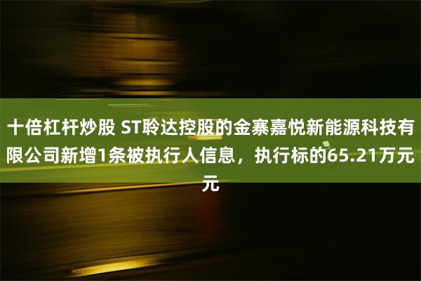 十倍杠杆炒股 ST聆达控股的金寨嘉悦新能源科技有限公司新增1条被执行人信息，执行标的65.21万元