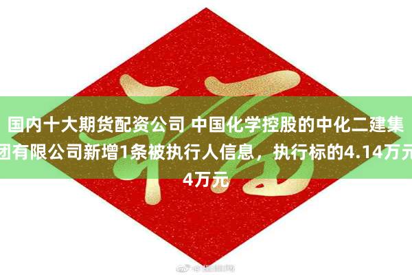 国内十大期货配资公司 中国化学控股的中化二建集团有限公司新增1条被执行人信息，执行标的4.14万元