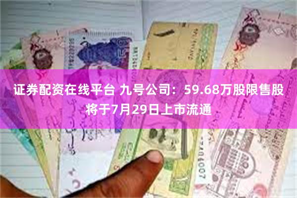 证券配资在线平台 九号公司：59.68万股限售股将于7月29日上市流通