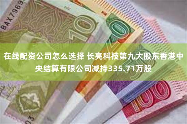 在线配资公司怎么选择 长亮科技第九大股东香港中央结算有限公司减持335.71万股