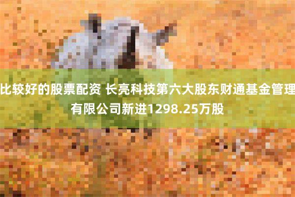 比较好的股票配资 长亮科技第六大股东财通基金管理有限公司新进1298.25万股