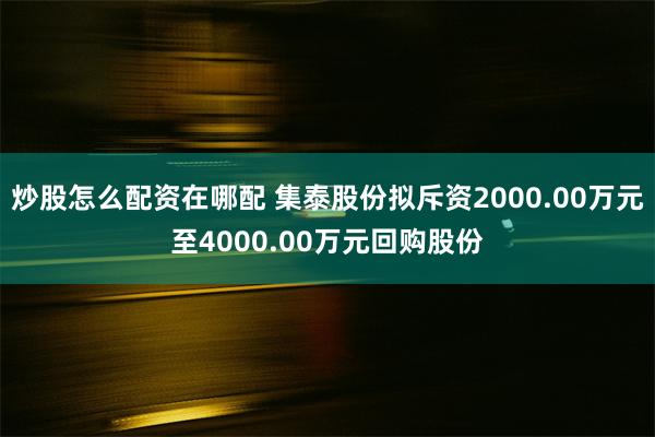 炒股怎么配资在哪配 集泰股份拟斥资2000.00万元至4000.00万元回购股份