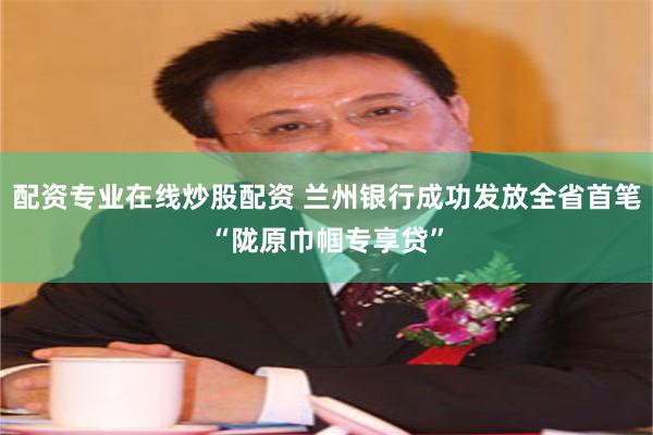 配资专业在线炒股配资 兰州银行成功发放全省首笔“陇原巾帼专享贷”