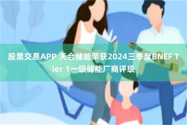 股票交易APP 天合储能荣获2024三季度BNEF Tier 1一级储能厂商评级