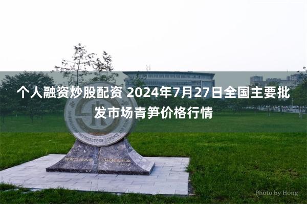 个人融资炒股配资 2024年7月27日全国主要批发市场青笋价格行情