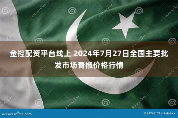 金控配资平台线上 2024年7月27日全国主要批发市场青椒价格行情