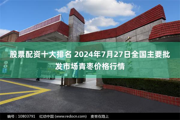 股票配资十大排名 2024年7月27日全国主要批发市场青枣价格行情