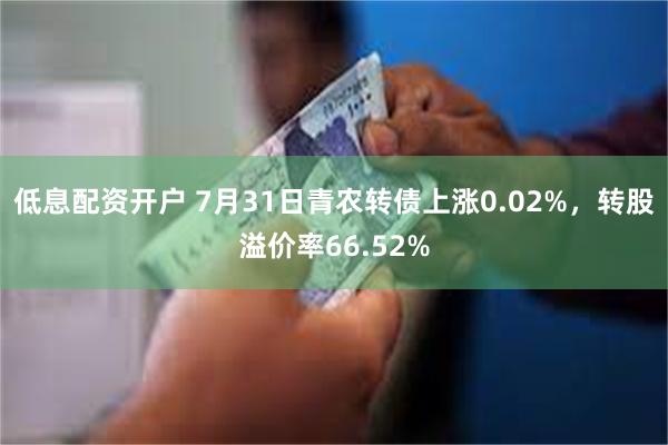 低息配资开户 7月31日青农转债上涨0.02%，转股溢价率66.52%