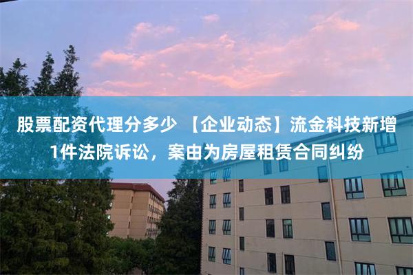 股票配资代理分多少 【企业动态】流金科技新增1件法院诉讼，案由为房屋租赁合同纠纷