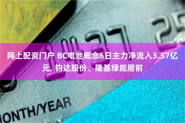 网上配资门户 BC电池概念6日主力净流入3.57亿元, 钧达股份、隆基绿能居前