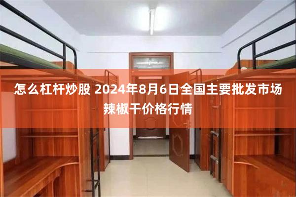 怎么杠杆炒股 2024年8月6日全国主要批发市场辣椒干价格行情