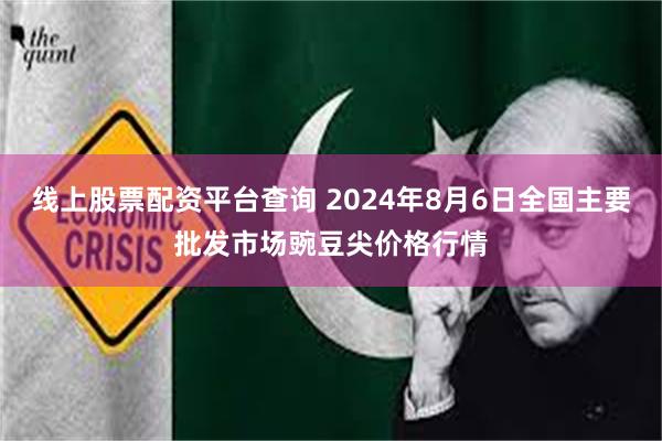 线上股票配资平台查询 2024年8月6日全国主要批发市场豌豆尖价格行情