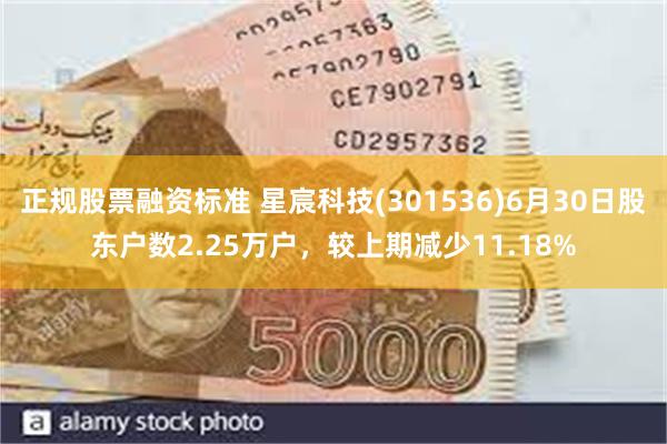 正规股票融资标准 星宸科技(301536)6月30日股东户数2.25万户，较上期减少11.18%