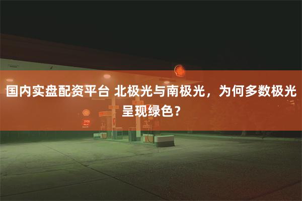 国内实盘配资平台 北极光与南极光，为何多数极光呈现绿色？