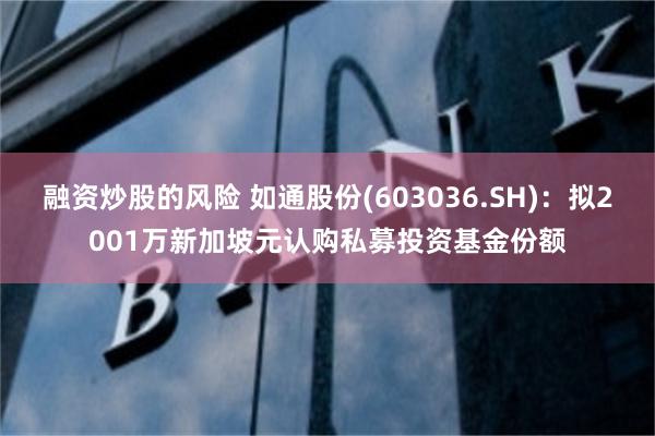 融资炒股的风险 如通股份(603036.SH)：拟2001万新加坡元认购私募投资基金份额