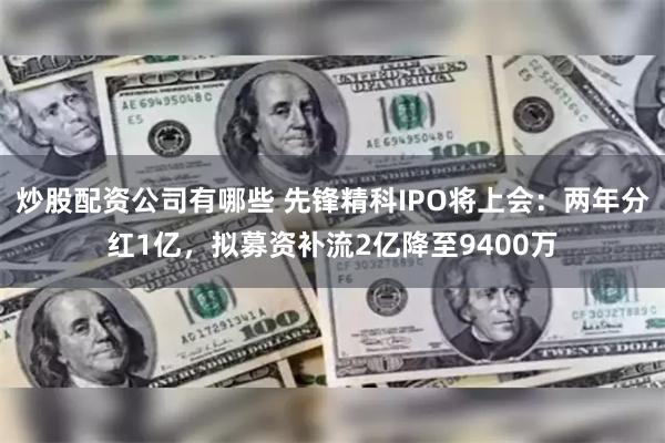 炒股配资公司有哪些 先锋精科IPO将上会：两年分红1亿，拟募资补流2亿降至9400万