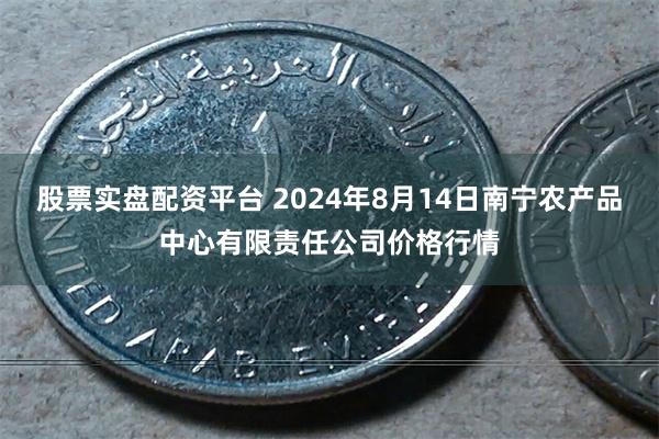 股票实盘配资平台 2024年8月14日南宁农产品中心有限责任公司价格行情