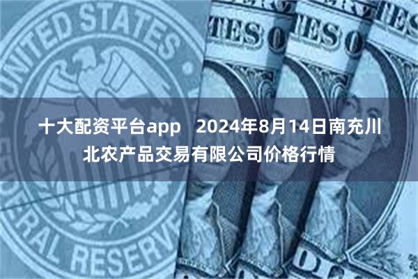 十大配资平台app   2024年8月14日南充川北农产品交易有限公司价格行情