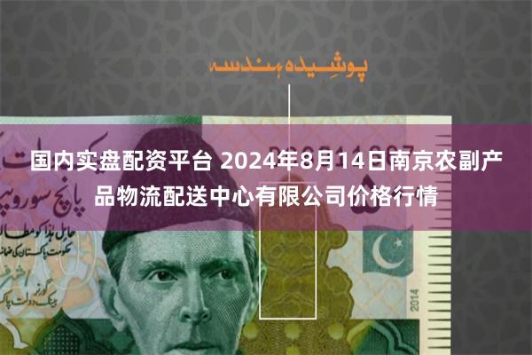 国内实盘配资平台 2024年8月14日南京农副产品物流配送中心有限公司价格行情