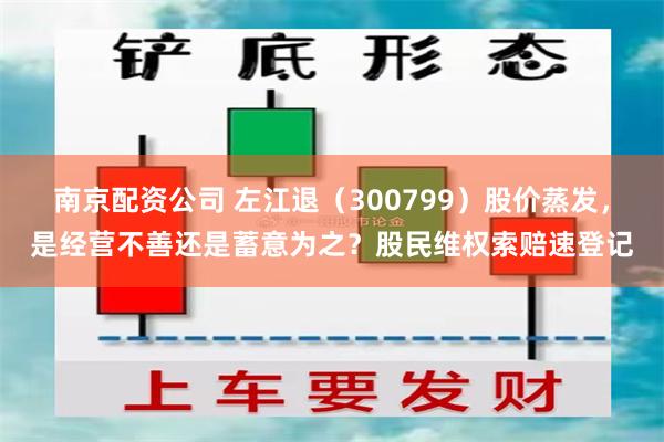 南京配资公司 左江退（300799）股价蒸发，是经营不善还是蓄意为之？股民维权索赔速登记