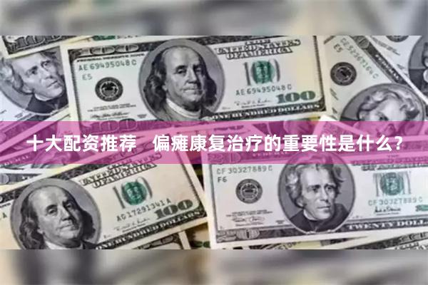 十大配资推荐   偏瘫康复治疗的重要性是什么？