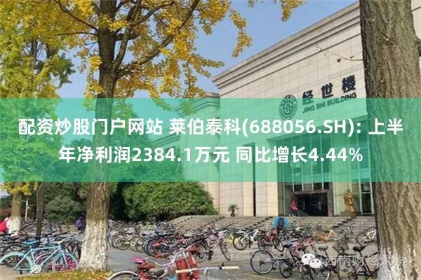 配资炒股门户网站 莱伯泰科(688056.SH): 上半年净利润2384.1万元 同比增长4.44%