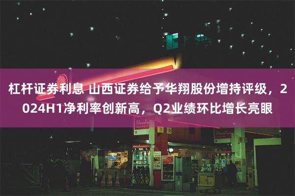 杠杆证券利息 山西证券给予华翔股份增持评级，2024H1净利率创新高，Q2业绩环比增长亮眼