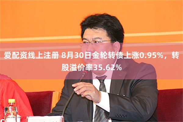 爱配资线上注册 8月30日金轮转债上涨0.95%，转股溢价率35.62%