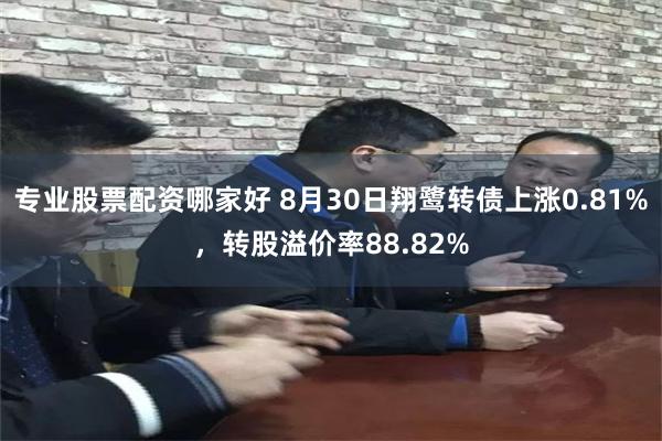 专业股票配资哪家好 8月30日翔鹭转债上涨0.81%，转股溢价率88.82%