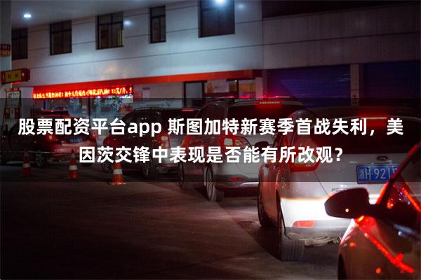 股票配资平台app 斯图加特新赛季首战失利，美因茨交锋中表现是否能有所改观？