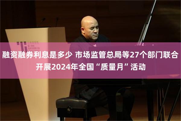 融资融券利息是多少 市场监管总局等27个部门联合开展2024年全国“质量月”活动