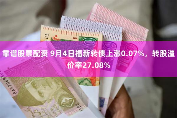 靠谱股票配资 9月4日福新转债上涨0.07%，转股溢价率27.08%