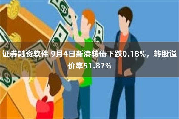 证券融资软件 9月4日新港转债下跌0.18%，转股溢价率51.87%