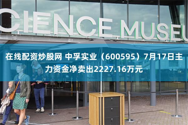 在线配资炒股网 中孚实业（600595）7月17日主力资金净卖出2227.16万元