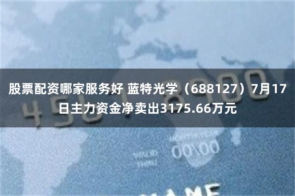 股票配资哪家服务好 蓝特光学（688127）7月17日主力资金净卖出3175.66万元