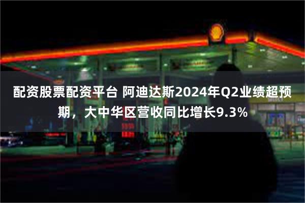 配资股票配资平台 阿迪达斯2024年Q2业绩超预期，大中华区营收同比增长9.3%