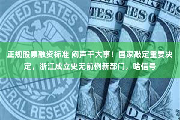 正规股票融资标准 闷声干大事！国家敲定重要决定，浙江成立史无前例新部门，啥信号