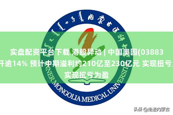 实盘配资平台下载 港股异动 | 中国奥园(03883)高开逾14% 预计中期溢利约210亿至230亿元 实现扭亏为盈