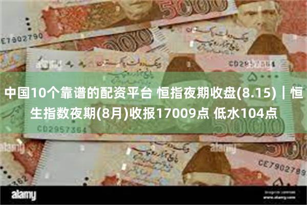 中国10个靠谱的配资平台 恒指夜期收盘(8.15)︱恒生指数夜期(8月)收报17009点 低水104点