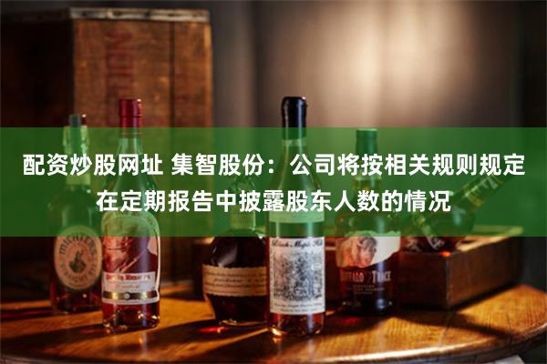 配资炒股网址 集智股份：公司将按相关规则规定在定期报告中披露股东人数的情况