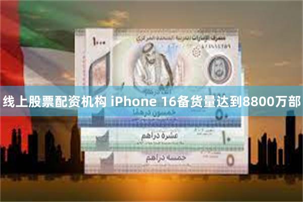 线上股票配资机构 iPhone 16备货量达到8800万部