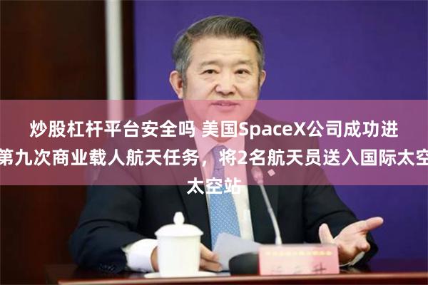 炒股杠杆平台安全吗 美国SpaceX公司成功进行第九次商业载人航天任务，将2名航天员送入国际太空站