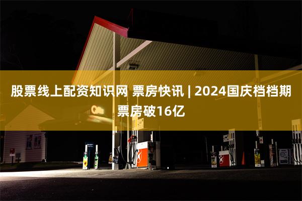 股票线上配资知识网 票房快讯 | 2024国庆档档期票房破16亿