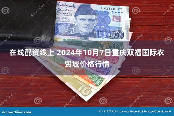 在线配资线上 2024年10月7日重庆双福国际农贸城价格行情