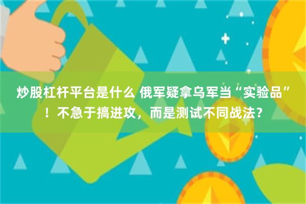 炒股杠杆平台是什么 俄军疑拿乌军当“实验品”！不急于搞进攻，而是测试不同战法？