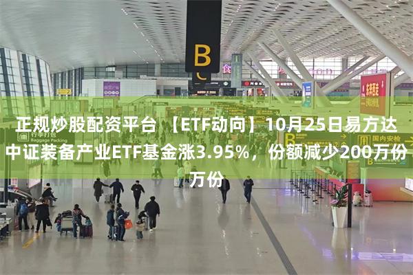 正规炒股配资平台 【ETF动向】10月25日易方达中证装备产业ETF基金涨3.95%，份额减少200万份