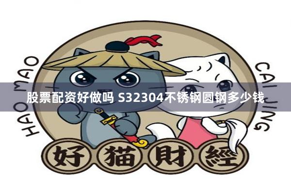 股票配资好做吗 S32304不锈钢圆钢多少钱